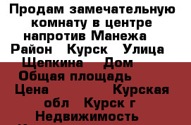 Продам замечательную  комнату в центре, напротив Манежа. › Район ­ Курск › Улица ­ Щепкина  › Дом ­ 3 › Общая площадь ­ 12 › Цена ­ 750 000 - Курская обл., Курск г. Недвижимость » Квартиры продажа   